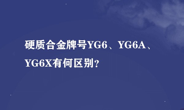 硬质合金牌号YG6、YG6A、YG6X有何区别？