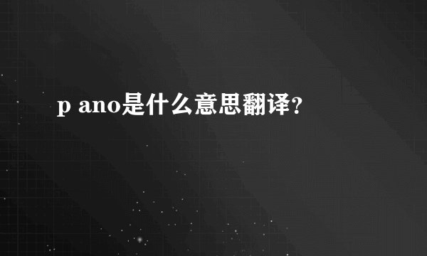 p ano是什么意思翻译？