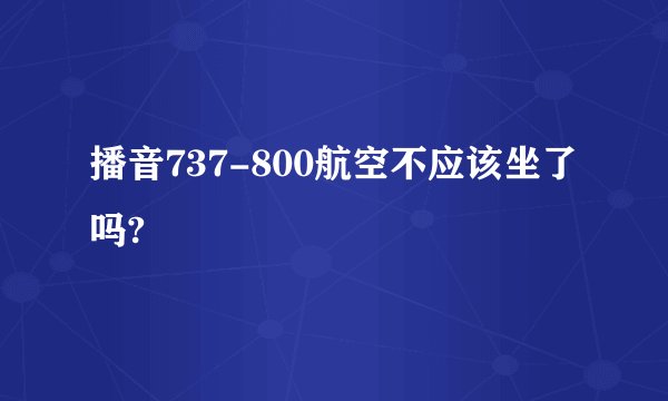 播音737-800航空不应该坐了吗?