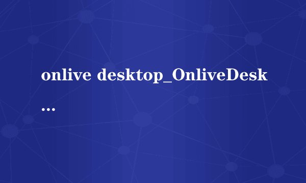 onlive desktop_OnliveDesktop也支持Android平板电脑?