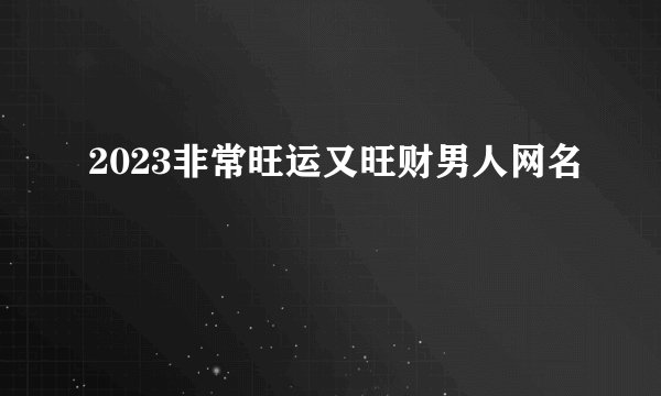 2023非常旺运又旺财男人网名
