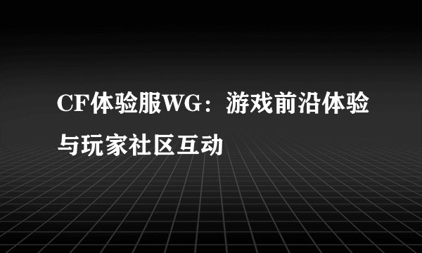 CF体验服WG：游戏前沿体验与玩家社区互动