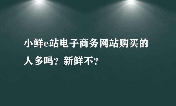 小鲜e站电子商务网站购买的人多吗？新鲜不？