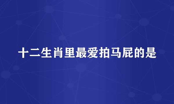 十二生肖里最爱拍马屁的是