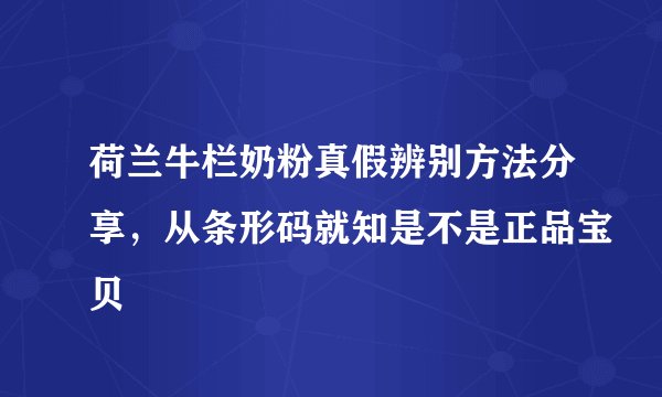 荷兰牛栏奶粉真假辨别方法分享，从条形码就知是不是正品宝贝