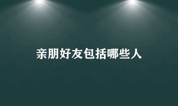 亲朋好友包括哪些人