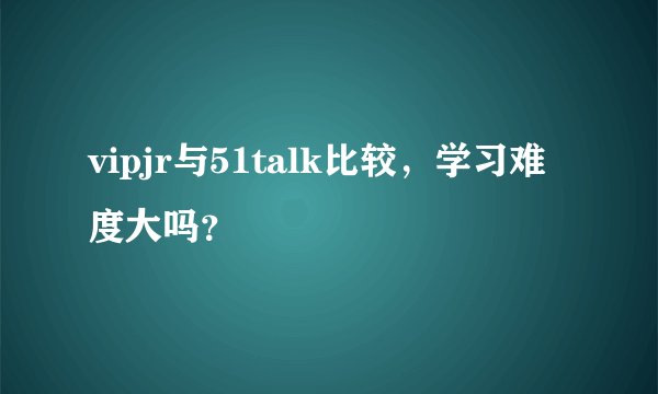 vipjr与51talk比较，学习难度大吗？