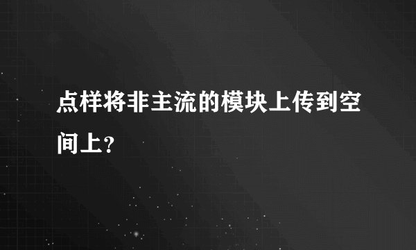 点样将非主流的模块上传到空间上？
