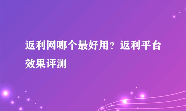 返利网哪个最好用？返利平台效果评测