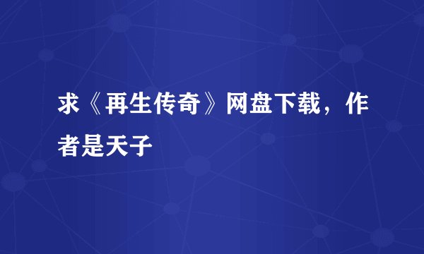 求《再生传奇》网盘下载，作者是天子