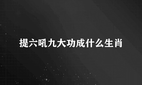 提六吼九大功成什么生肖