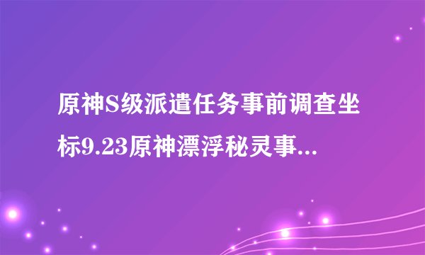 原神S级派遣任务事前调查坐标9.23原神漂浮秘灵事前调查第五天任务攻略