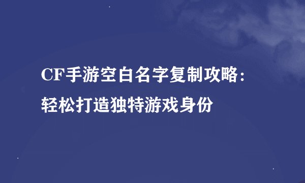 CF手游空白名字复制攻略：轻松打造独特游戏身份