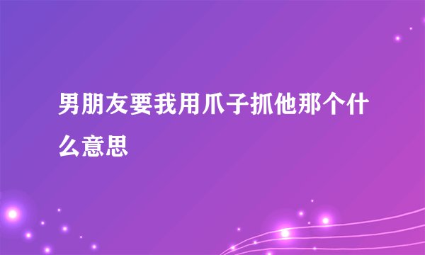 男朋友要我用爪子抓他那个什么意思