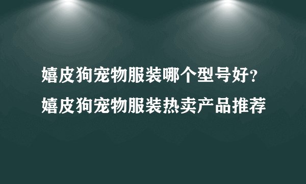 嬉皮狗宠物服装哪个型号好？嬉皮狗宠物服装热卖产品推荐