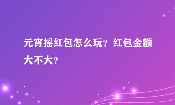 元宵摇红包怎么玩？红包金额大不大？