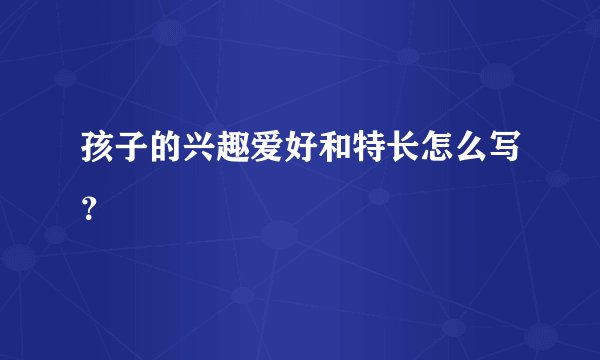 孩子的兴趣爱好和特长怎么写?