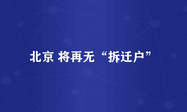 北京 将再无“拆迁户”