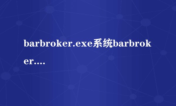 barbroker.exe系统barbroker.exe错误的危害
