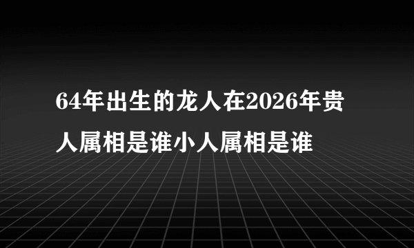 64年出生的龙人在2026年贵人属相是谁小人属相是谁