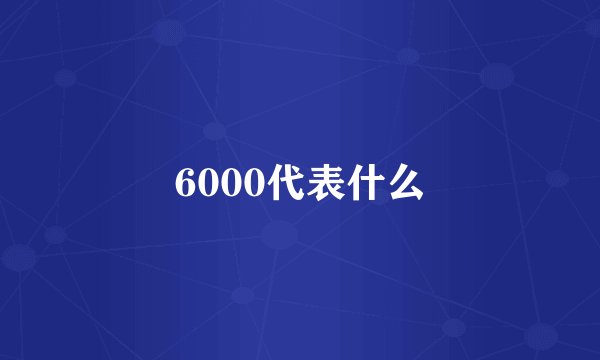 6000代表什么