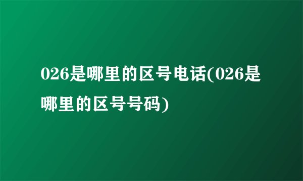 026是哪里的区号电话(026是哪里的区号号码)