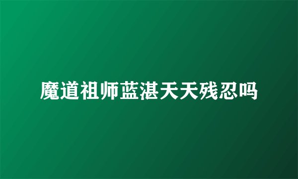魔道祖师蓝湛天天残忍吗