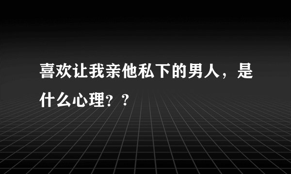 喜欢让我亲他私下的男人，是什么心理？?
