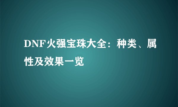 DNF火强宝珠大全：种类、属性及效果一览