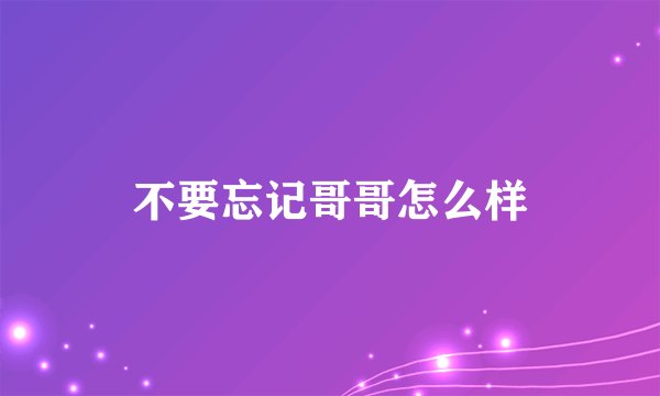 不要忘记哥哥怎么样