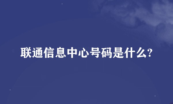 联通信息中心号码是什么?