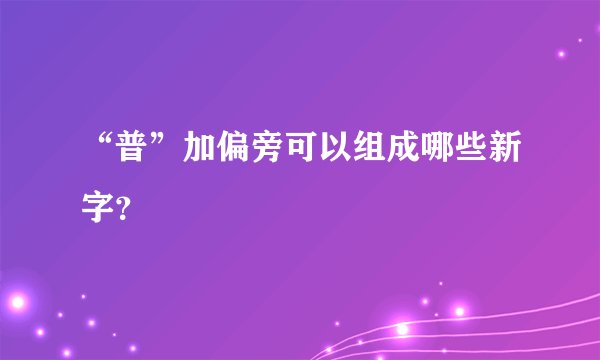 “普”加偏旁可以组成哪些新字？