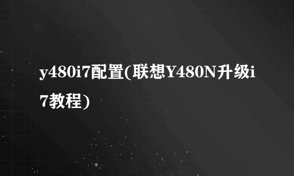 y480i7配置(联想Y480N升级i7教程)
