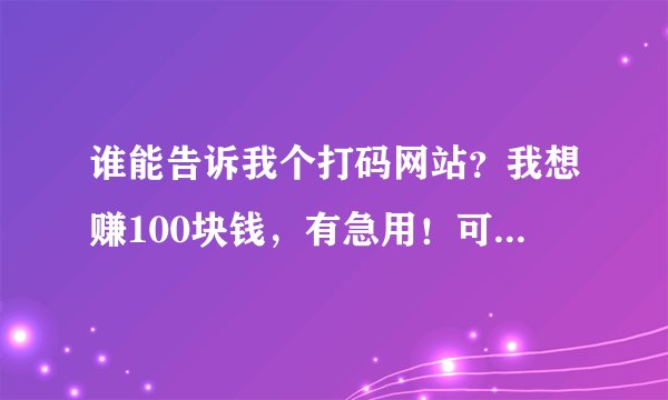 谁能告诉我个打码网站？我想赚100块钱，有急用！可以一天24小时的打！