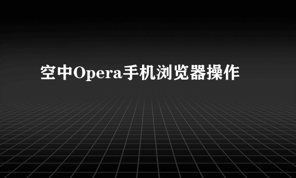 空中Opera手机浏览器操作