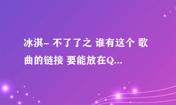 冰淇- 不了了之 谁有这个 歌曲的链接 要能放在QQ空间里面能用的。 急用啊！！
