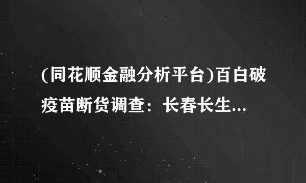 (同花顺金融分析平台)百白破疫苗断货调查：长春长生停产后 全国仅3家公司在产