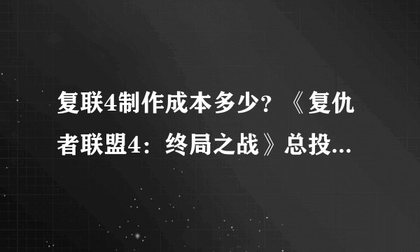 复联4制作成本多少？《复仇者联盟4：终局之战》总投资多少钱？