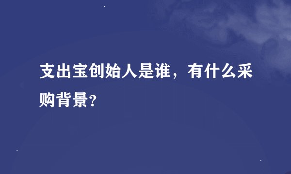 支出宝创始人是谁，有什么采购背景？
