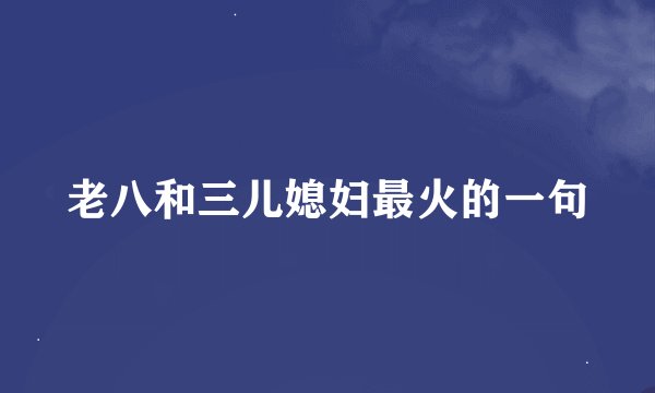 老八和三儿媳妇最火的一句