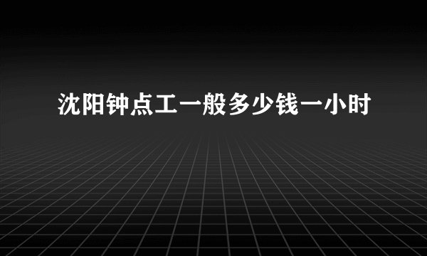 沈阳钟点工一般多少钱一小时