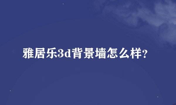 雅居乐3d背景墙怎么样？