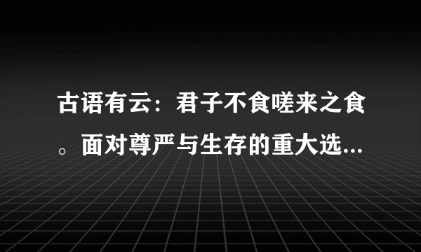 古语有云：君子不食嗟来之食。面对尊严与生存的重大选择，嗟来之食应不应该吃呢？