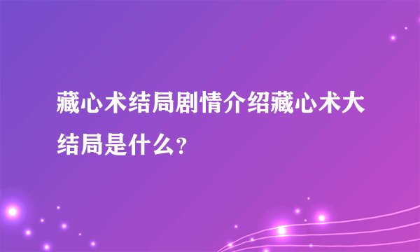 藏心术结局剧情介绍藏心术大结局是什么？