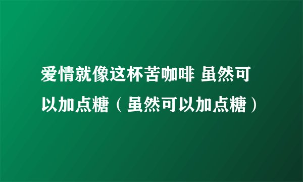 爱情就像这杯苦咖啡 虽然可以加点糖(虽然可以加点糖)