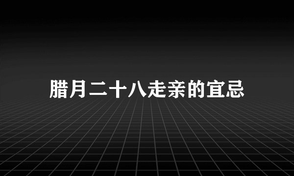 腊月二十八走亲的宜忌