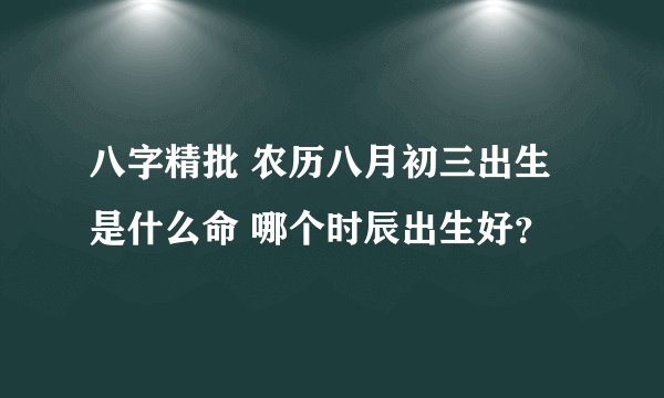 八字精批 农历八月初三出生是什么命 哪个时辰出生好？