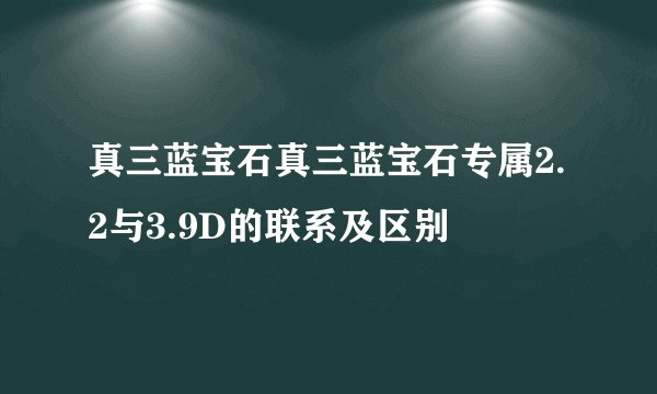 真三蓝宝石真三蓝宝石专属2.2与3.9D的联系及区别