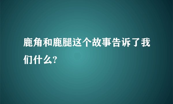 鹿角和鹿腿这个故事告诉了我们什么?