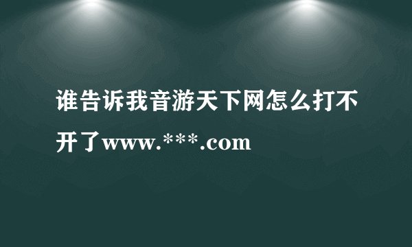 谁告诉我音游天下网怎么打不开了www.***.com